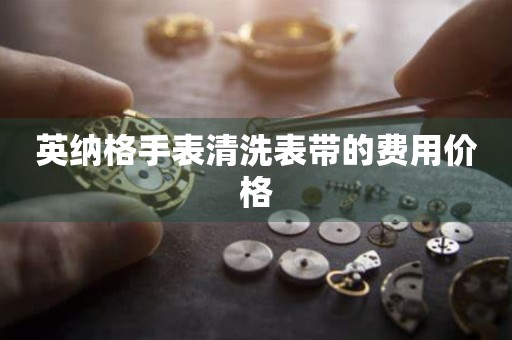 英纳格手表清洗表带的费用价格