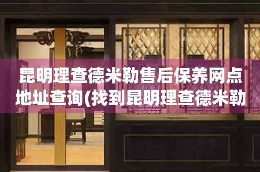 昆明理查德米勒售后保养网点地址查询(找到昆明理查德米勒售后保养网点地址的方法)