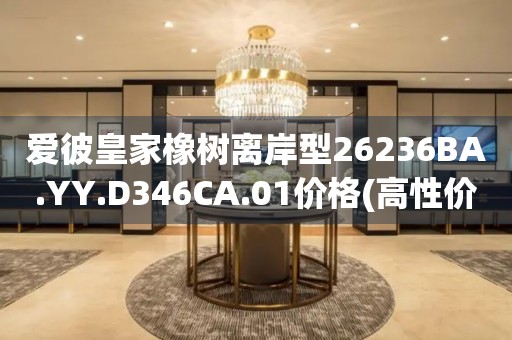 爱彼皇家橡树离岸型26236BA.YY.D346CA.01价格(高性价比的购买指南)