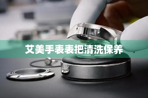 艾美手表表把清洗保养