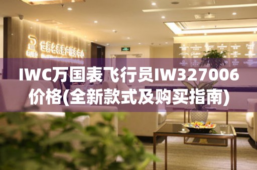 IWC万国表飞行员IW327006价格(全新款式及购买指南)