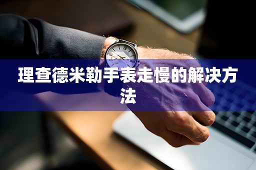 理查德米勒手表走慢的解决方法