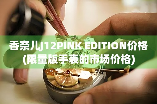 香奈儿J12PINK EDITION价格(限量版手表的市场价格)