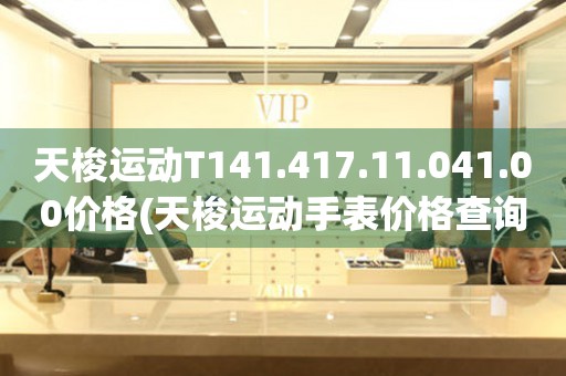 天梭运动T141.417.11.041.00价格(天梭运动手表价格查询及购买攻略)