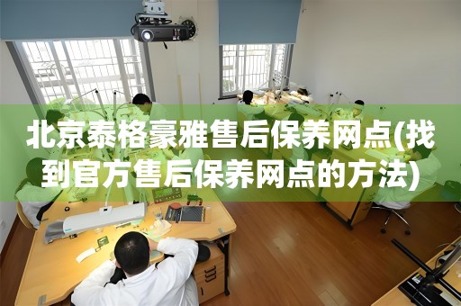 北京泰格豪雅售后保养网点(找到官方售后保养网点的方法)