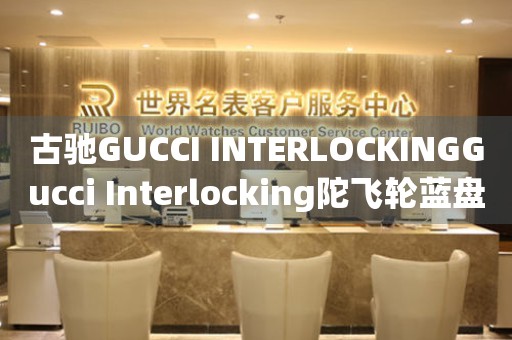 古驰GUCCI INTERLOCKINGGucci Interlocking陀飞轮蓝盘价格(高端奢华腕表的价格一览)