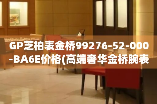 GP芝柏表金桥99276-52-000-BA6E价格(高端奢华金桥腕表价格)