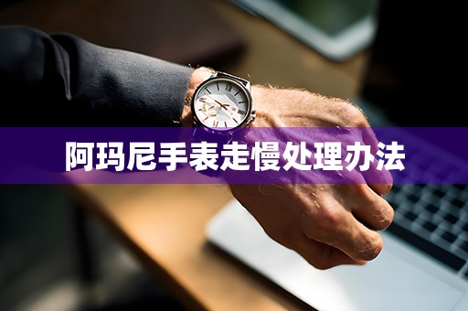 阿玛尼手表走慢处理办法