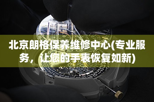 北京朗格保养维修中心(专业服务，让您的手表恢复如新)