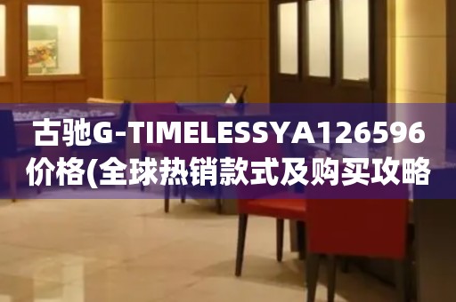 古驰G-TIMELESSYA126596价格(全球热销款式及购买攻略)