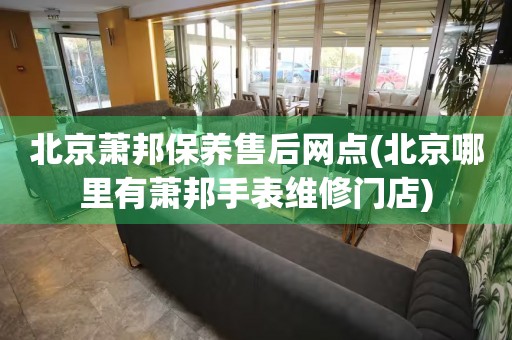 北京萧邦保养售后网点(北京哪里有萧邦手表维修门店)