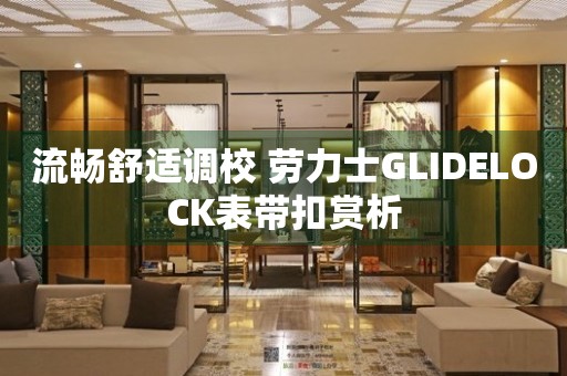 流畅舒适调校 劳力士GLIDELOCK表带扣赏析