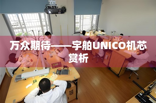 万众期待——宇舶UNICO机芯赏析