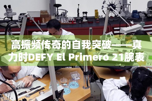 高振频传奇的自我突破——真力时DEFY El Primero 21腕表