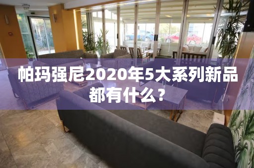 帕玛强尼2020年5大系列新品都有什么？