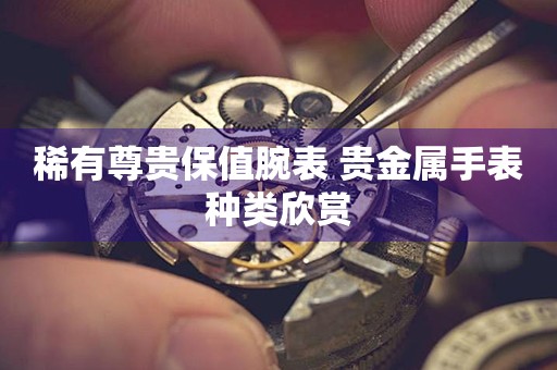 稀有尊贵保值腕表 贵金属手表种类欣赏