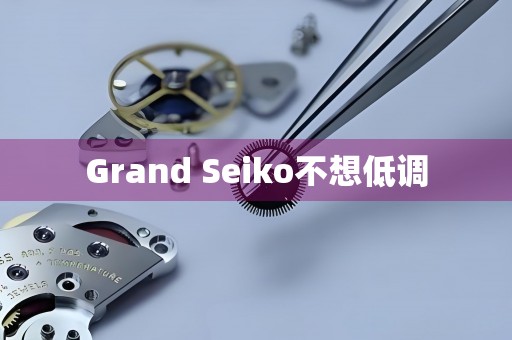 Grand Seiko不想低调