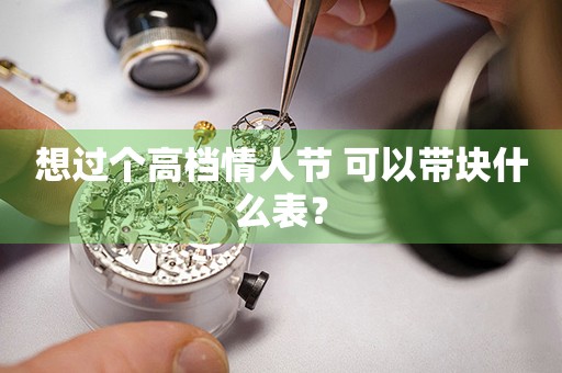 想过个高档情人节 可以带块什么表？