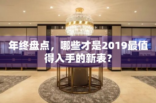 年终盘点，哪些才是2019最值得入手的新表？