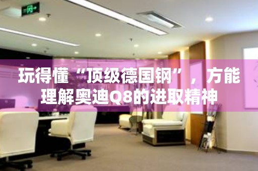 玩得懂“顶级德国钢”，方能理解奥迪Q8的进取精神