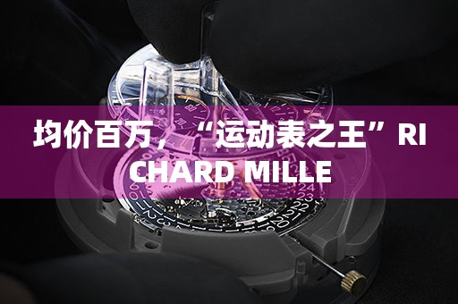 均价百万，“运动表之王”RICHARD MILLE