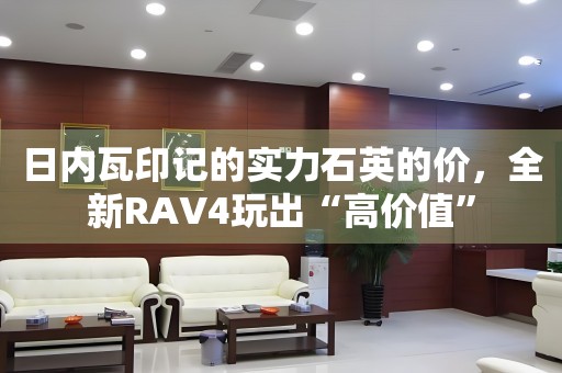 日内瓦印记的实力石英的价，全新RAV4玩出“高价值”