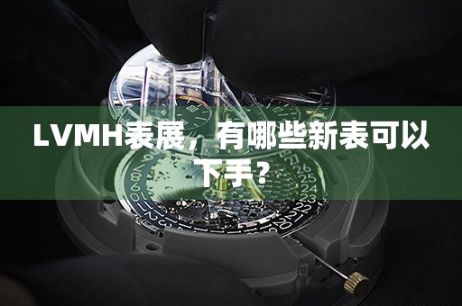 LVMH表展，有哪些新表可以下手？