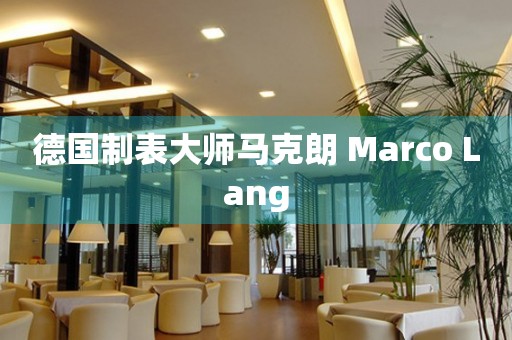 德国制表大师马克朗 Marco Lang