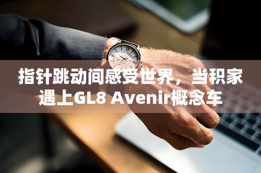 指针跳动间感受世界，当积家遇上GL8 Avenir概念车