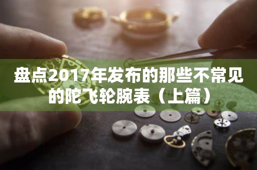 盘点2017年发布的那些不常见的陀飞轮腕表（上篇）