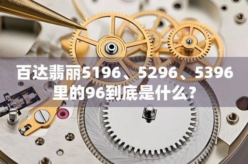 百达翡丽5196、5296、5396里的96到底是什么？