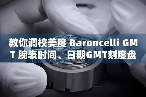 教你调校美度 Baroncelli GMT 腕表时间、日期GMT刻度盘