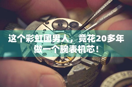 这个彩虹国男人，竟花20多年做一个腕表机芯！