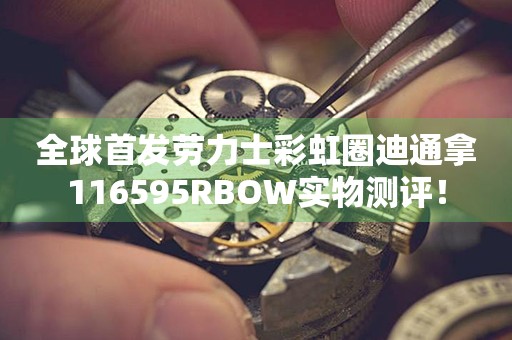 全球首发劳力士彩虹圈迪通拿116595RBOW实物测评！