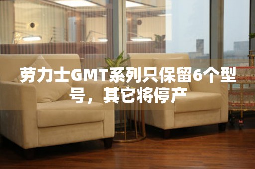 劳力士GMT系列只保留6个型号，其它将停产