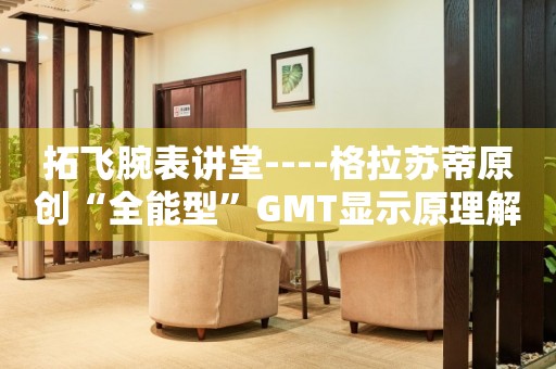 拓飞腕表讲堂----格拉苏蒂原创“全能型”GMT显示原理解析