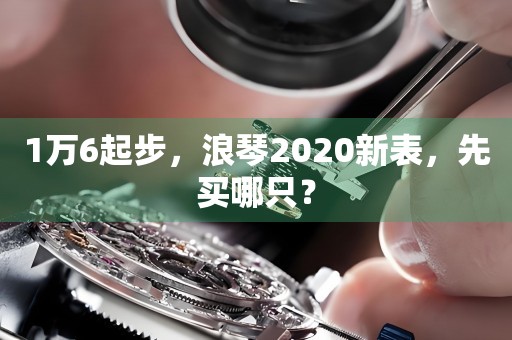 1万6起步，浪琴2020新表，先买哪只？