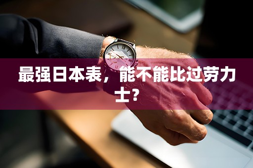 最强日本表，能不能比过劳力士？