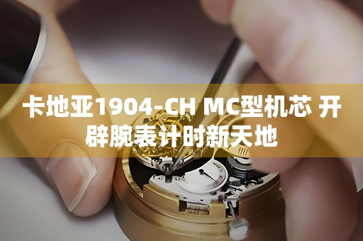 卡地亚1904-CH MC型机芯 开辟腕表计时新天地