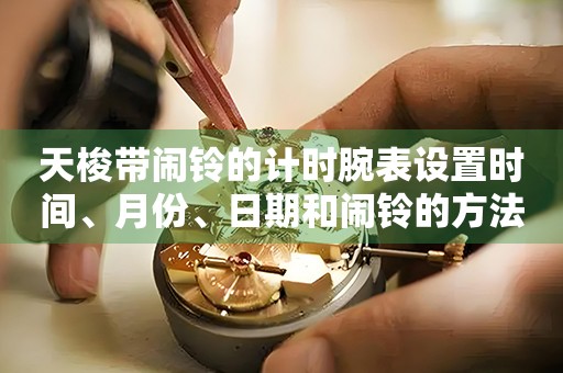 天梭带闹铃的计时腕表设置时间、月份、日期和闹铃的方法