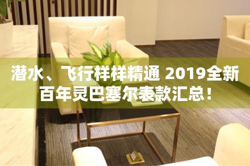 潜水、飞行样样精通 2019全新百年灵巴塞尔表款汇总！