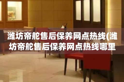 潍坊帝舵售后保养网点热线(潍坊帝舵售后保养网点热线哪里有)