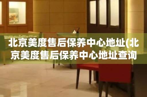 北京美度售后保养中心地址(北京美度售后保养中心地址查询攻略)