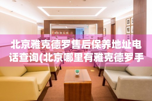 北京雅克德罗售后保养地址电话查询(北京哪里有雅克德罗手表售后保养服务)