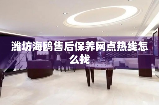 潍坊海鸥售后保养网点热线怎么找