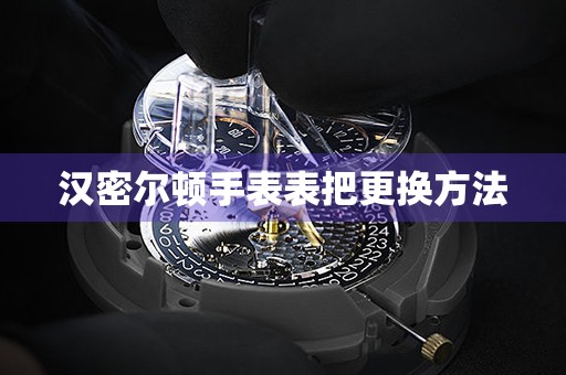 汉密尔顿手表表把更换方法