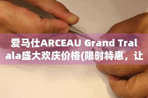 爱马仕ARCEAU Grand Tralala盛大欢庆价格(限时特惠，让你尽情享受奢华)