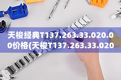 天梭经典T137.263.33.020.00价格(天梭T137.263.33.020.00经典系列手表价格查询)