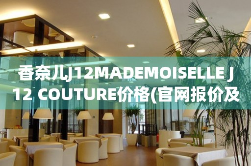 香奈儿J12MADEMOISELLE J12 COUTURE价格(官网报价及购买攻略)