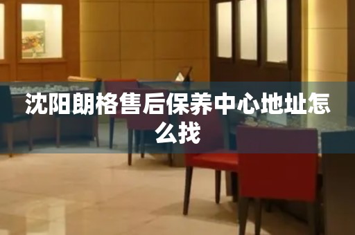 沈阳朗格售后保养中心地址怎么找